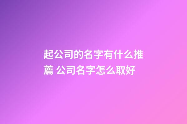 起公司的名字有什么推薦 公司名字怎么取好